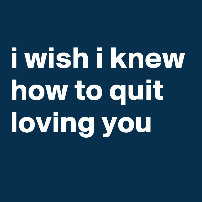 
i wish i knew how to quit loving you
