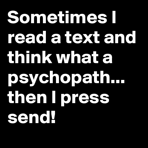 Sometimes I read a text and think what a psychopath...
then I press send!