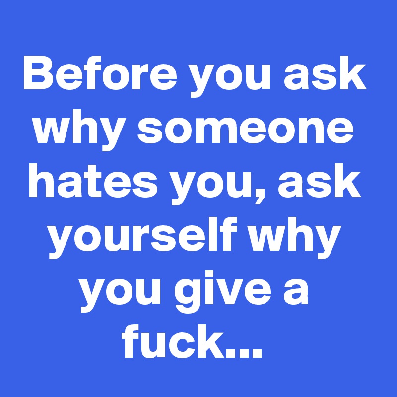 Before You Ask Why Someone Hates You Ask Yourself Why You Give A Fuck