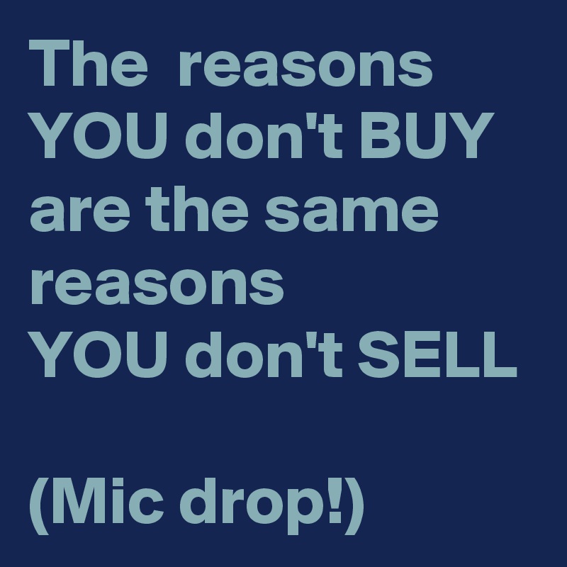 The  reasons YOU don't BUY 
are the same reasons 
YOU don't SELL

(Mic drop!)