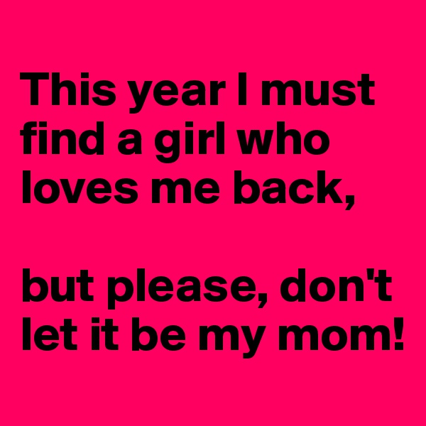
This year I must find a girl who loves me back,

but please, don't let it be my mom!