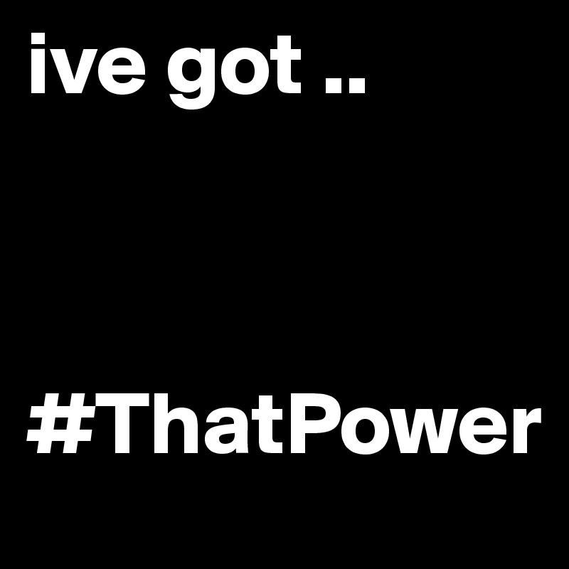 ive got ..



#ThatPower