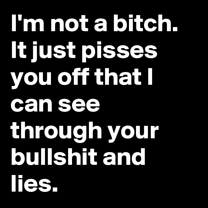 I'm not a bitch. It just pisses you off that I can see through your bullshit and lies.