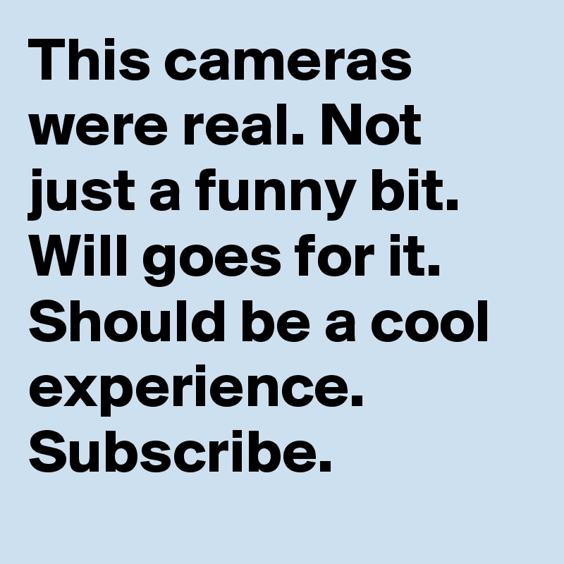 This cameras were real. Not just a funny bit. Will goes for it. Should be a cool experience. Subscribe. 