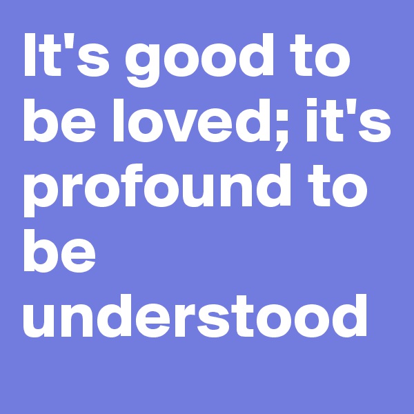 It's good to be loved; it's profound to be understood