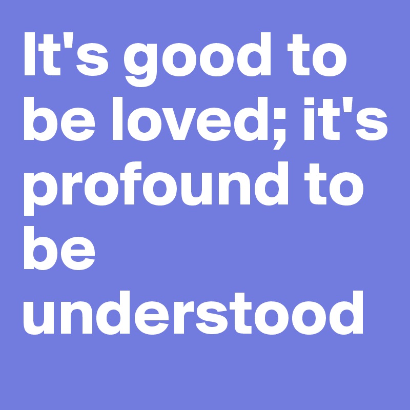 It's good to be loved; it's profound to be understood