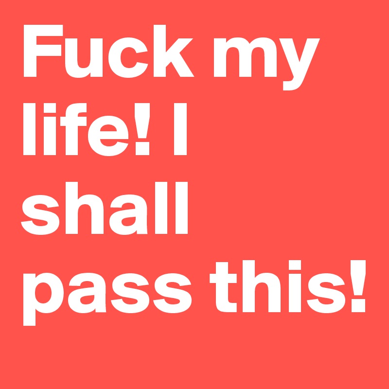 Fuck my life! I shall pass this!