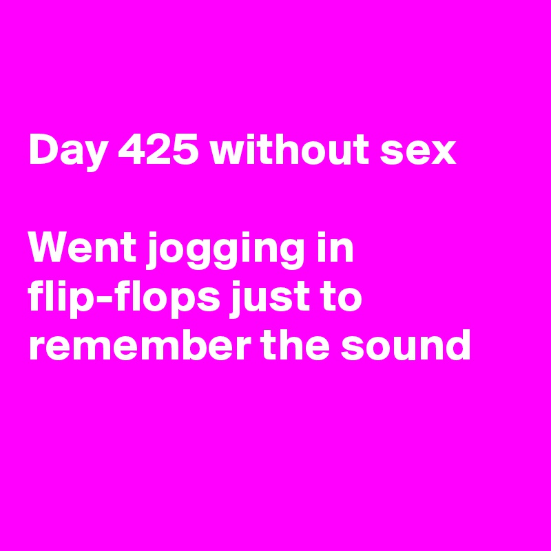 

Day 425 without sex

Went jogging in flip-flops just to remember the sound


