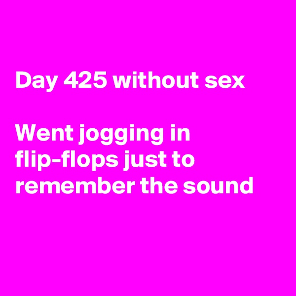 

Day 425 without sex

Went jogging in flip-flops just to remember the sound


