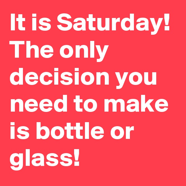 It is Saturday! The only decision you need to make is bottle or glass!