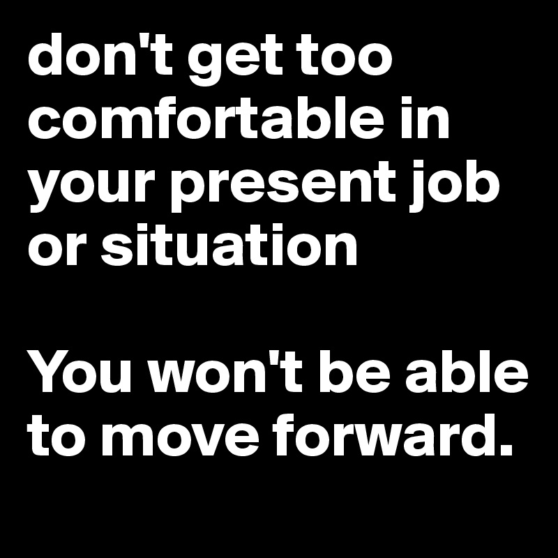 don't get too comfortable in your present job or situation

You won't be able to move forward.