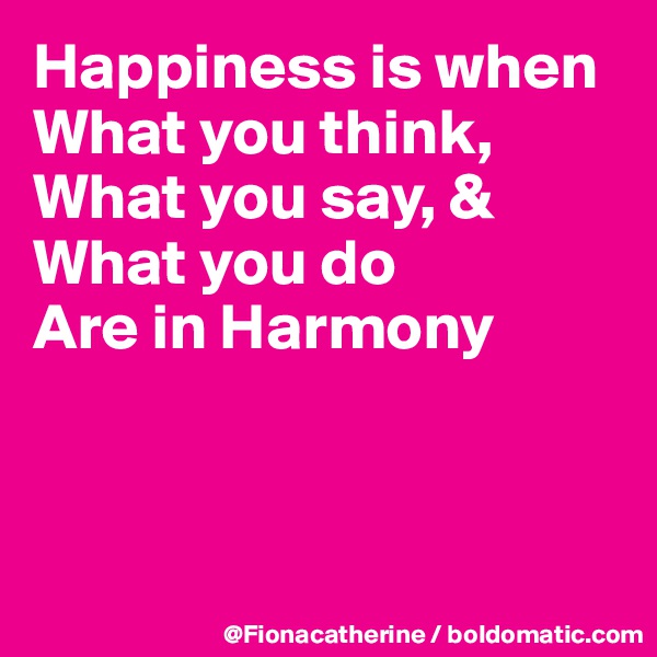 Happiness is when
What you think,
What you say, &
What you do
Are in Harmony



