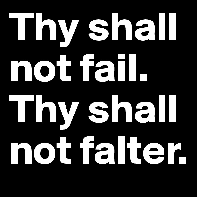 Thy shall not fail. Thy shall not falter.