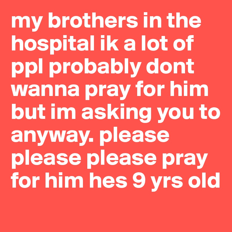 my brothers in the hospital ik a lot of ppl probably dont wanna pray for him but im asking you to anyway. please please please pray for him hes 9 yrs old 
