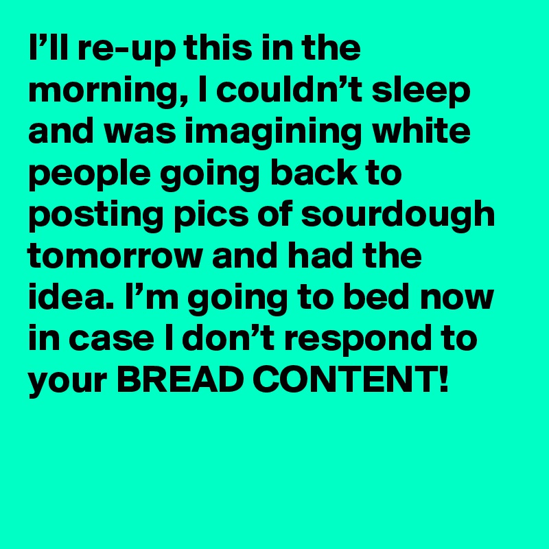 I’ll re-up this in the morning, I couldn’t sleep and was imagining white people going back to posting pics of sourdough tomorrow and had the idea. I’m going to bed now in case I don’t respond to your BREAD CONTENT!
