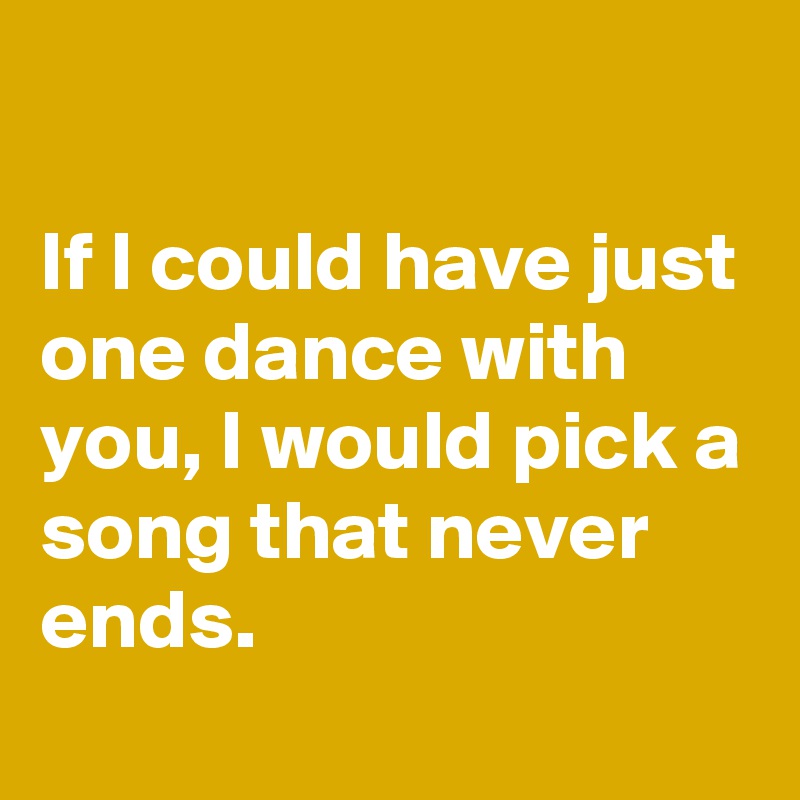 

If I could have just one dance with you, I would pick a song that never ends.
