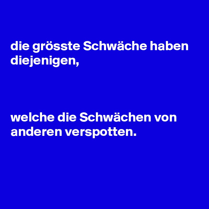 

die grösste Schwäche haben diejenigen, 



welche die Schwächen von anderen verspotten.



 