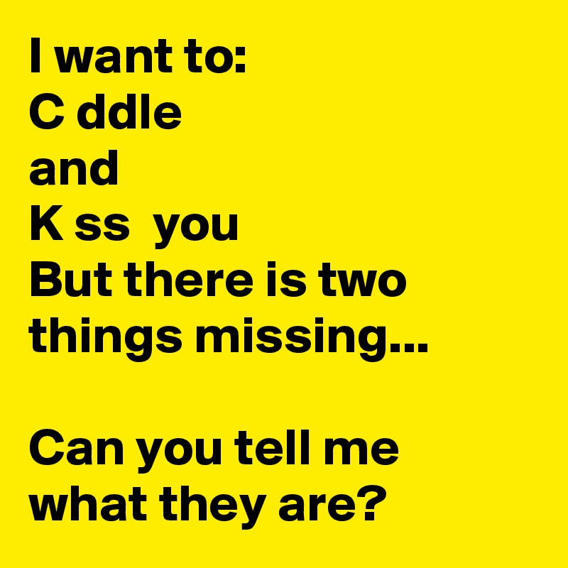 I want to: 
C ddle
and
K ss  you
But there is two things missing...

Can you tell me what they are? 