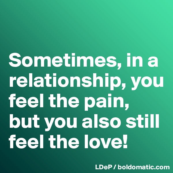 

Sometimes, in a relationship, you feel the pain, but you also still feel the love!