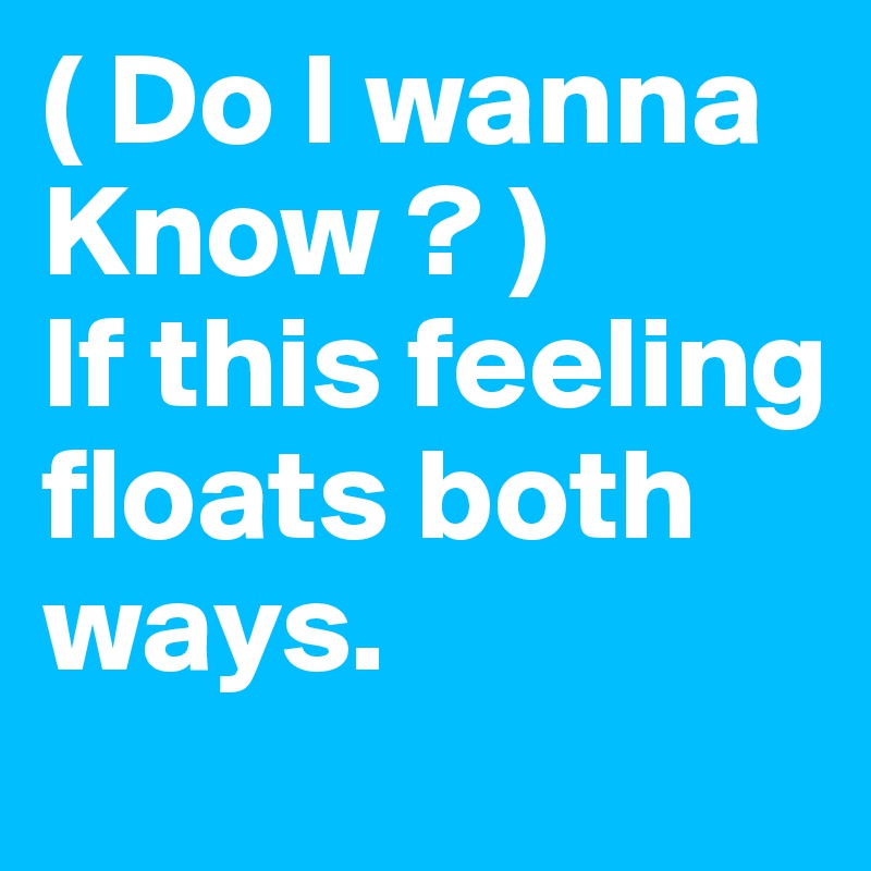 ( Do I wanna Know ? )
If this feeling floats both ways.