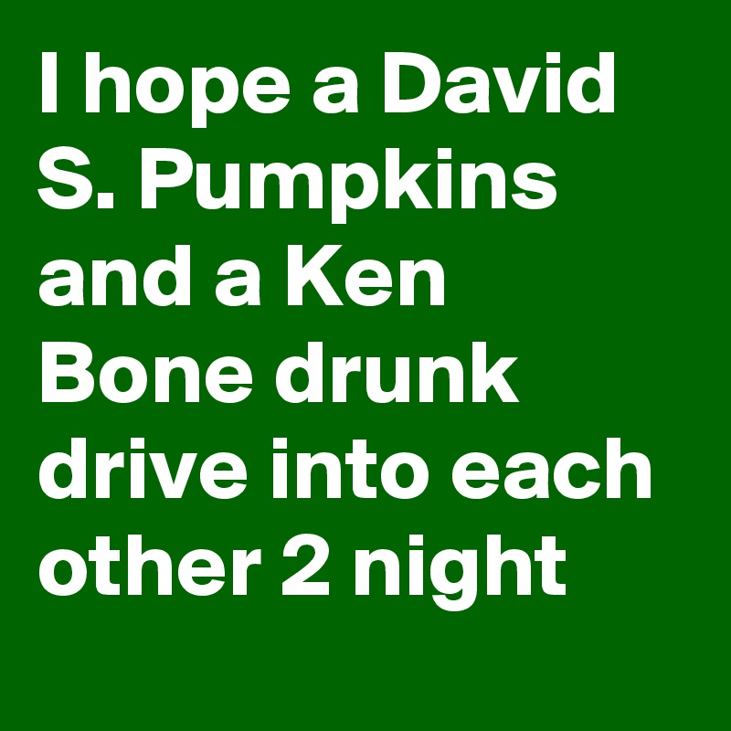 I hope a David S. Pumpkins and a Ken Bone drunk drive into each other 2 night