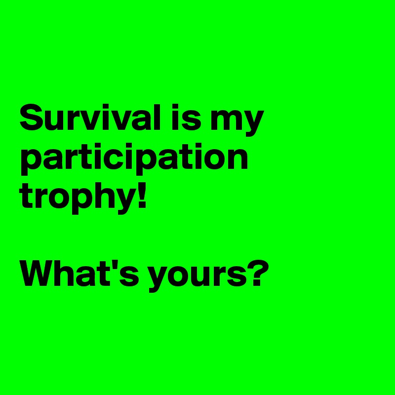 

Survival is my participation trophy! 

What's yours?

