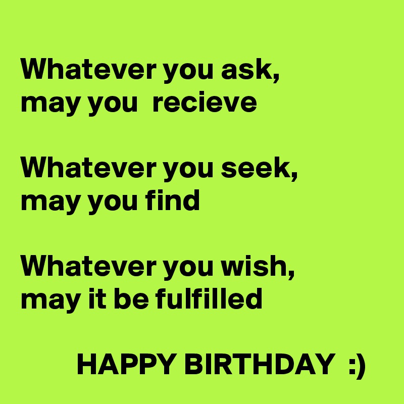 
Whatever you ask,
may you  recieve

Whatever you seek, 
may you find

Whatever you wish, 
may it be fulfilled

         HAPPY BIRTHDAY  :)