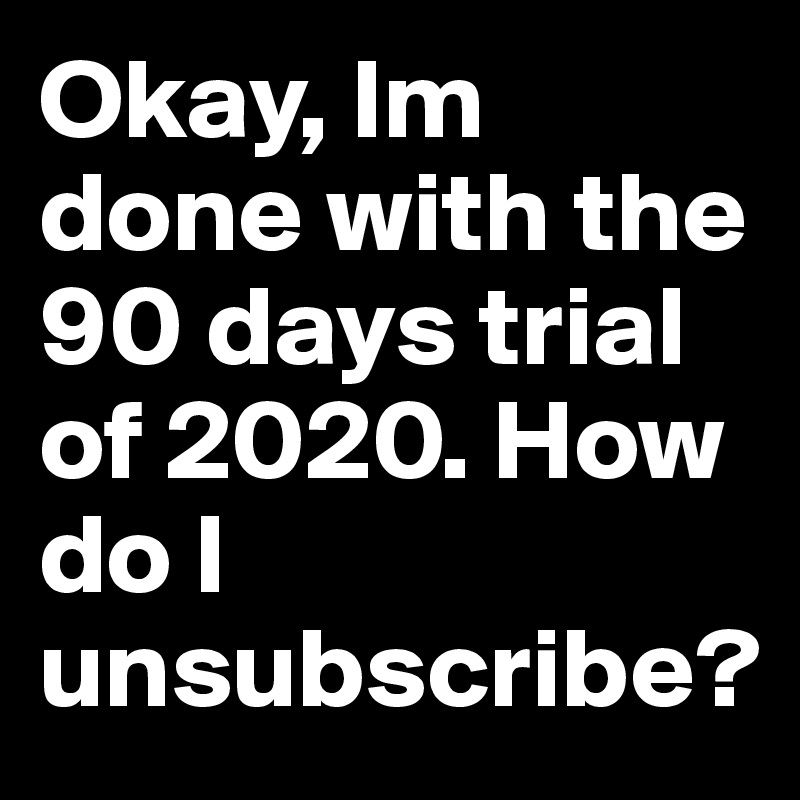 Okay, Im done with the 90 days trial of 2020. How do I unsubscribe?