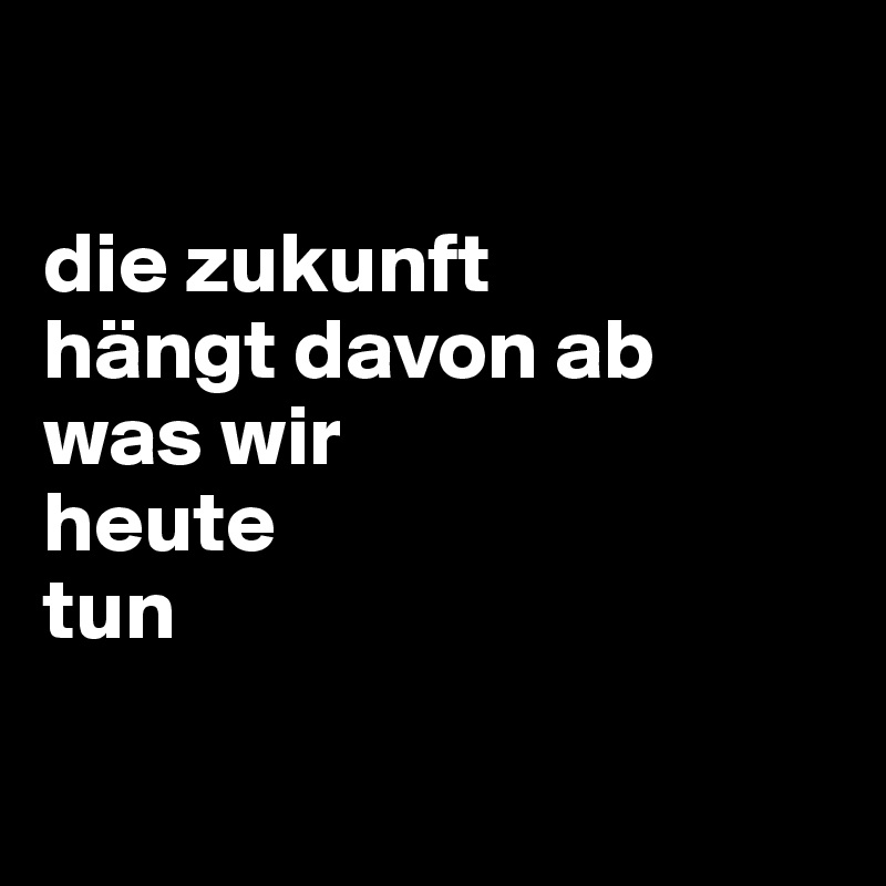 

die zukunft 
hängt davon ab
was wir 
heute 
tun

