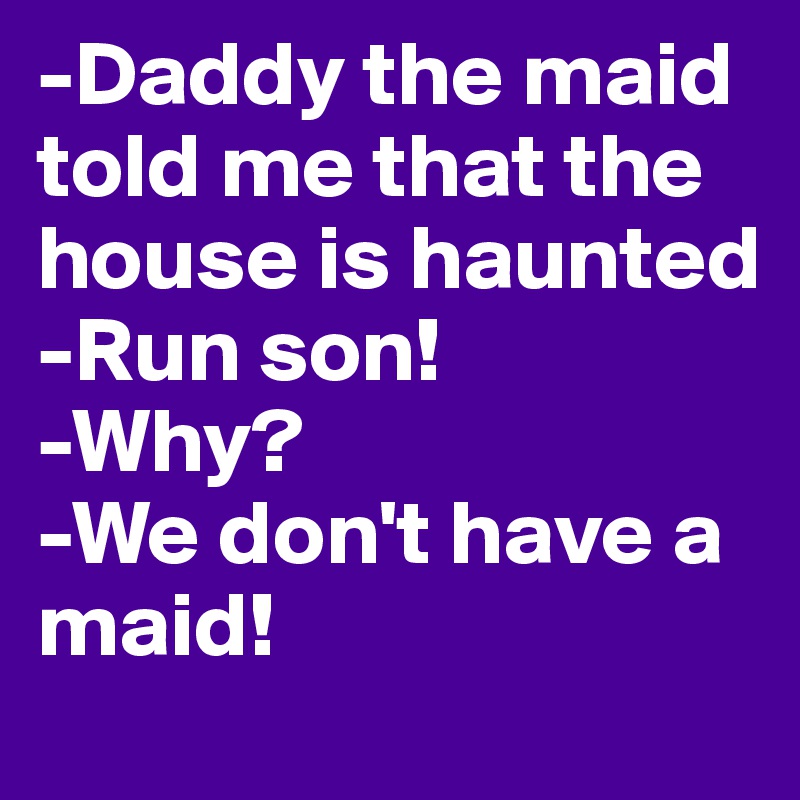 -Daddy the maid told me that the house is haunted
-Run son!
-Why?
-We don't have a maid!
