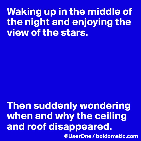 Waking up in the middle of the night and enjoying the view of the stars.






Then suddenly wondering when and why the ceiling and roof disappeared.