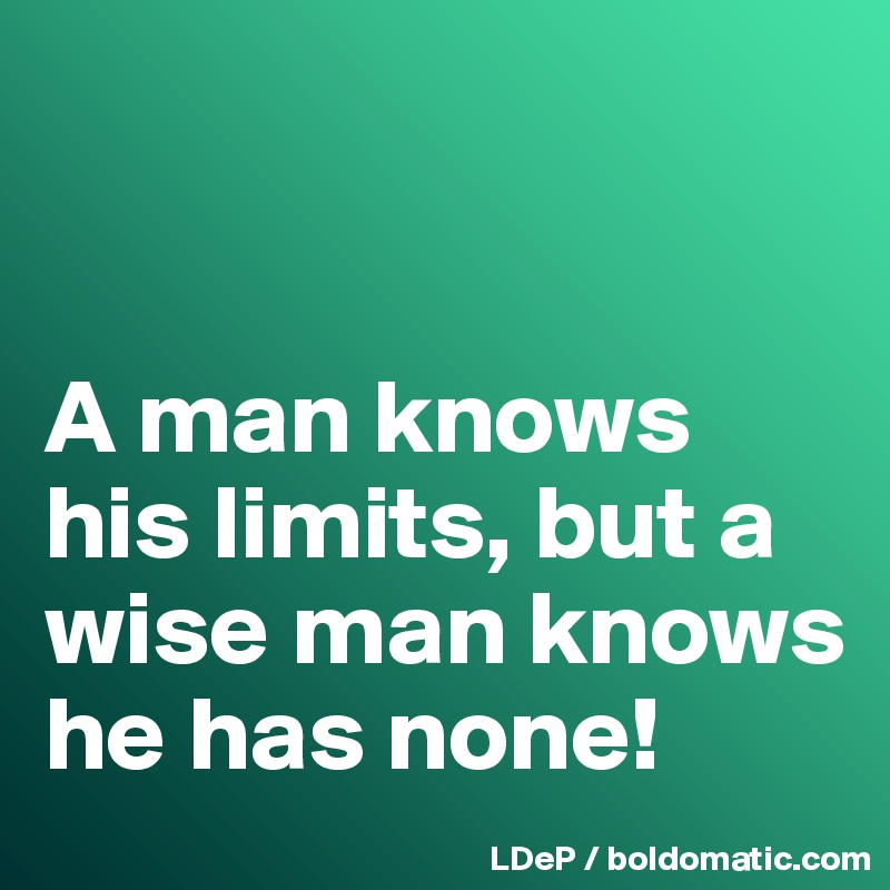 


A man knows his limits, but a wise man knows he has none!