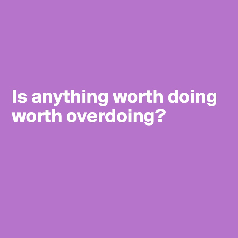 



Is anything worth doing worth overdoing?





