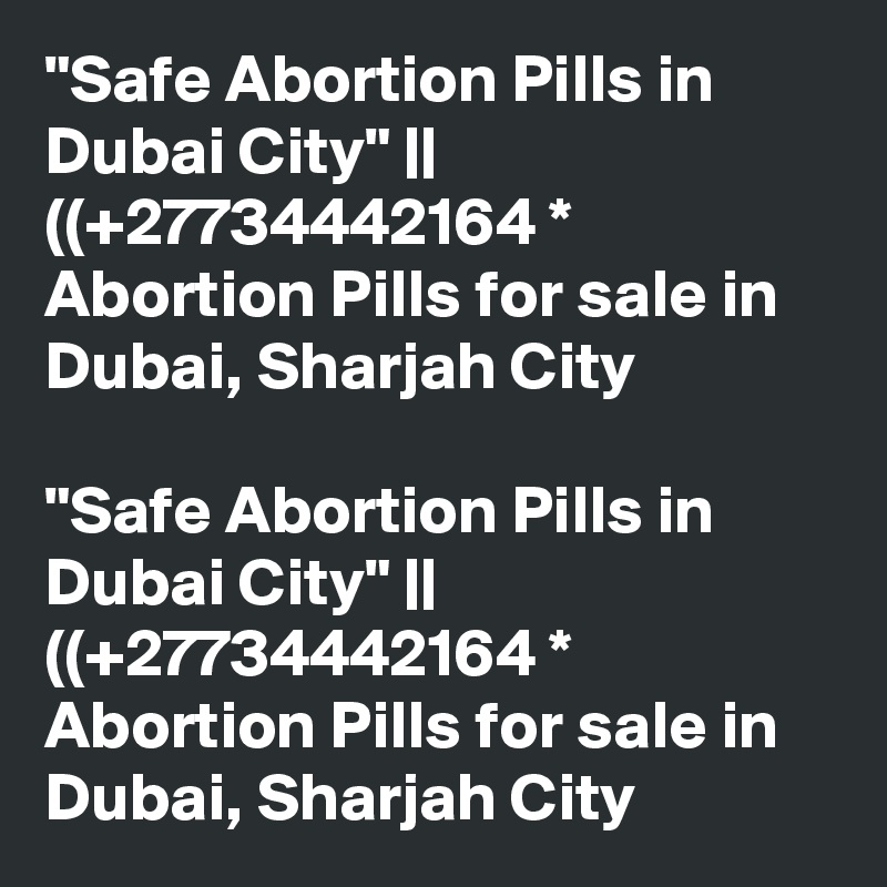 "Safe Abortion Pills in Dubai City" || ((+27734442164 * Abortion Pills for sale in Dubai, Sharjah City	

"Safe Abortion Pills in Dubai City" || ((+27734442164 * Abortion Pills for sale in Dubai, Sharjah City	