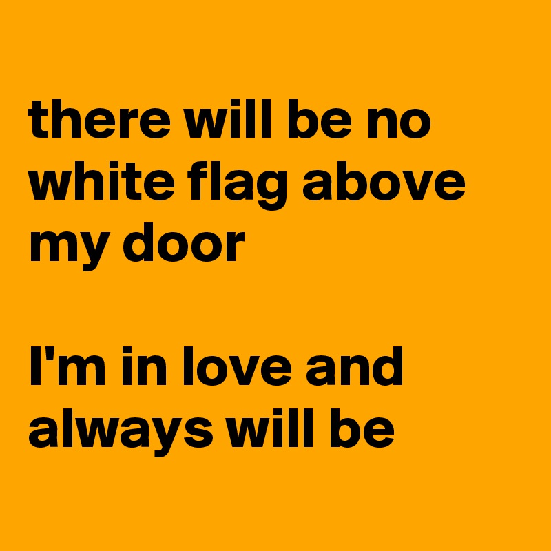 
there will be no white flag above my door

I'm in love and always will be
