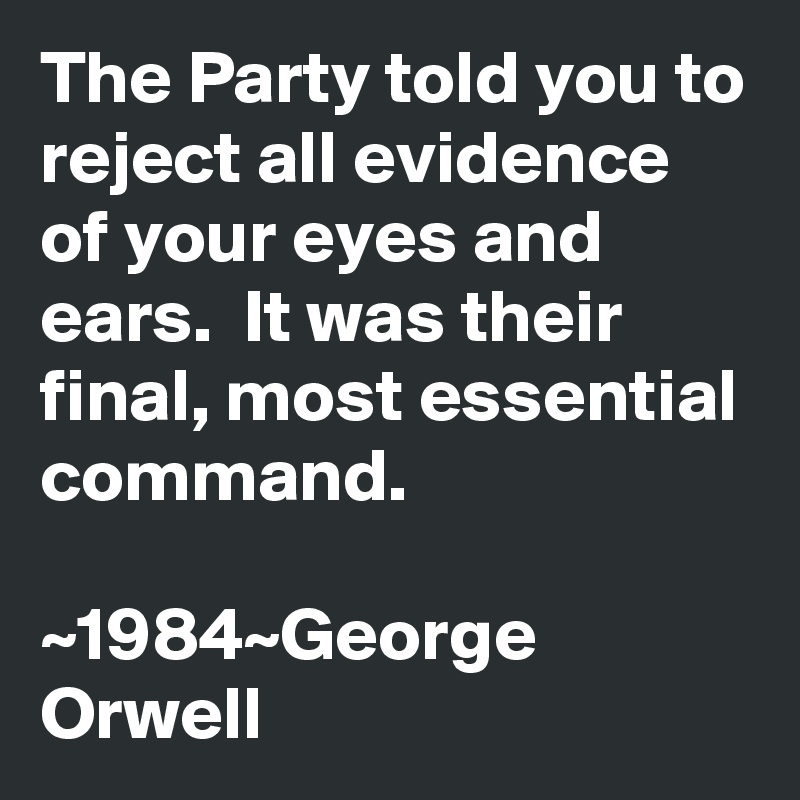 The Party told you to reject all evidence of your eyes and ears.  It was their final, most essential command. 

~1984~George Orwell 
