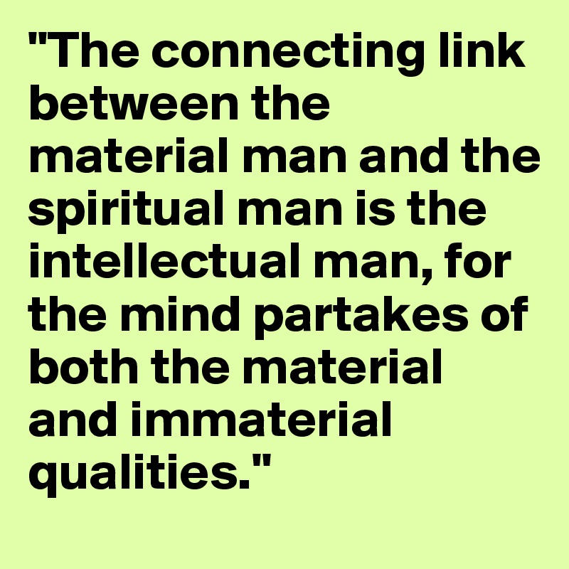 "The connecting link between the material man and the spiritual man is the intellectual man, for the mind partakes of both the material and immaterial qualities."
