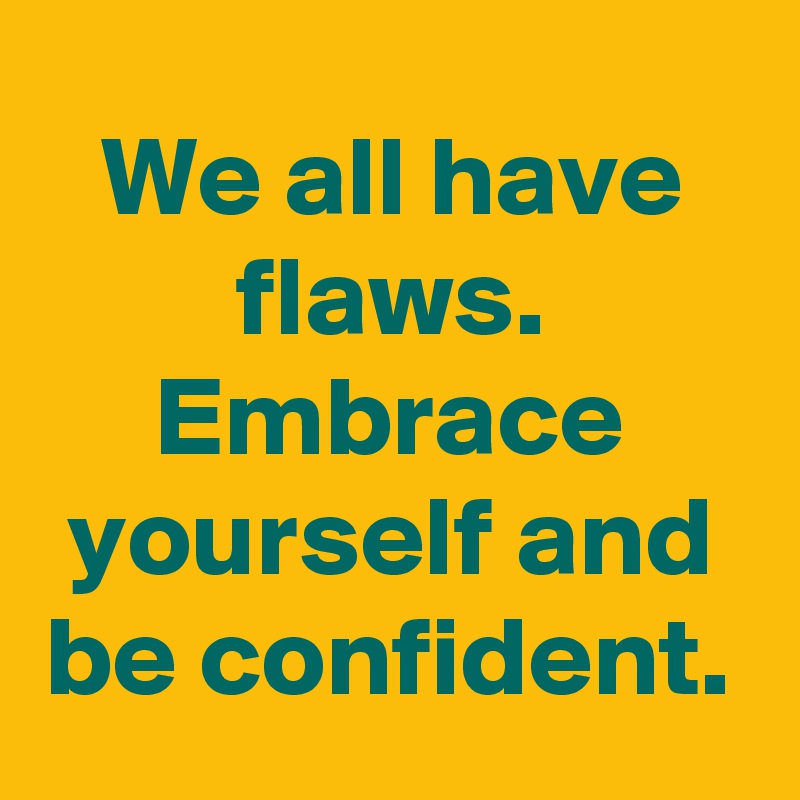 We all have flaws. Embrace yourself and be confident.