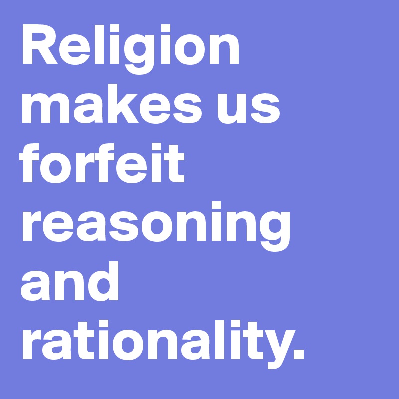 Religion makes us forfeit reasoning and rationality.