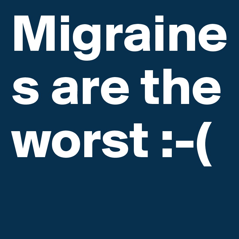Migraines are the worst :-(