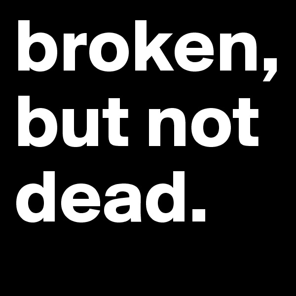 broken, but not dead. 