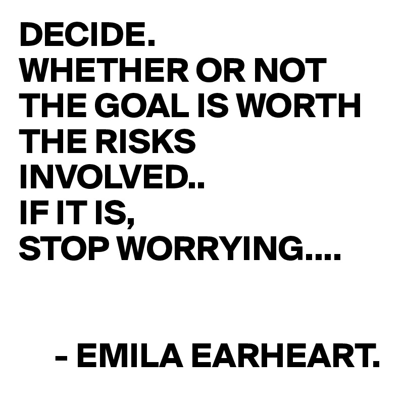 DECIDE.
WHETHER OR NOT THE GOAL IS WORTH THE RISKS INVOLVED..
IF IT IS,
STOP WORRYING....


     - EMILA EARHEART.