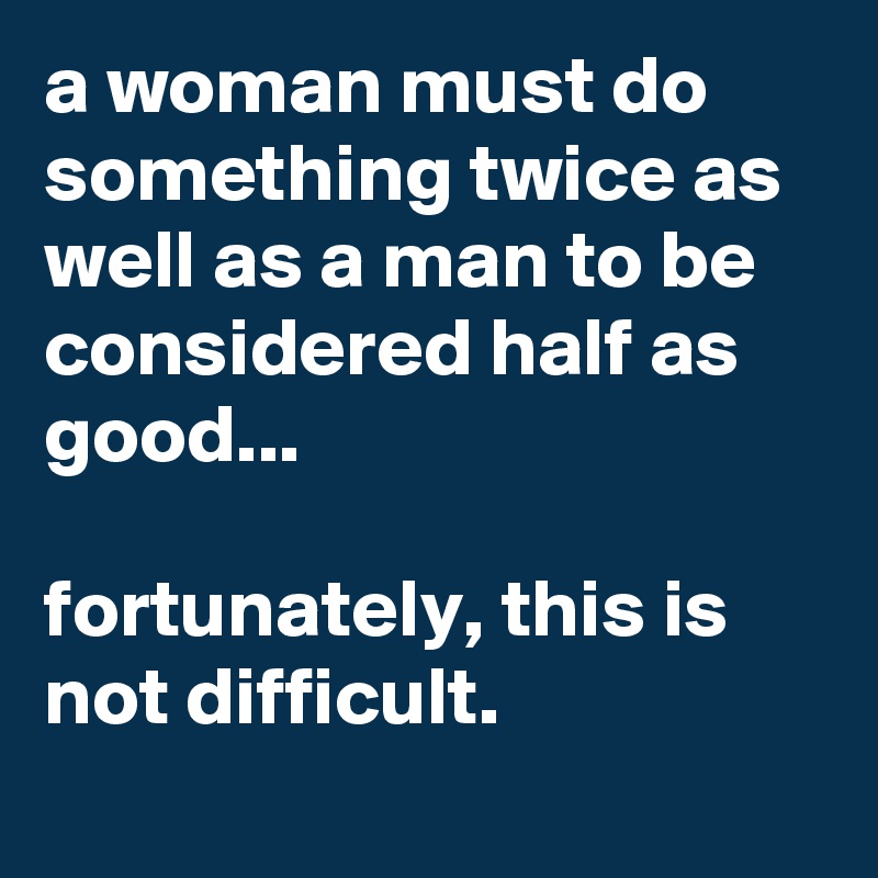 a woman must do something twice as well as a man to be considered half as good...

fortunately, this is not difficult.
