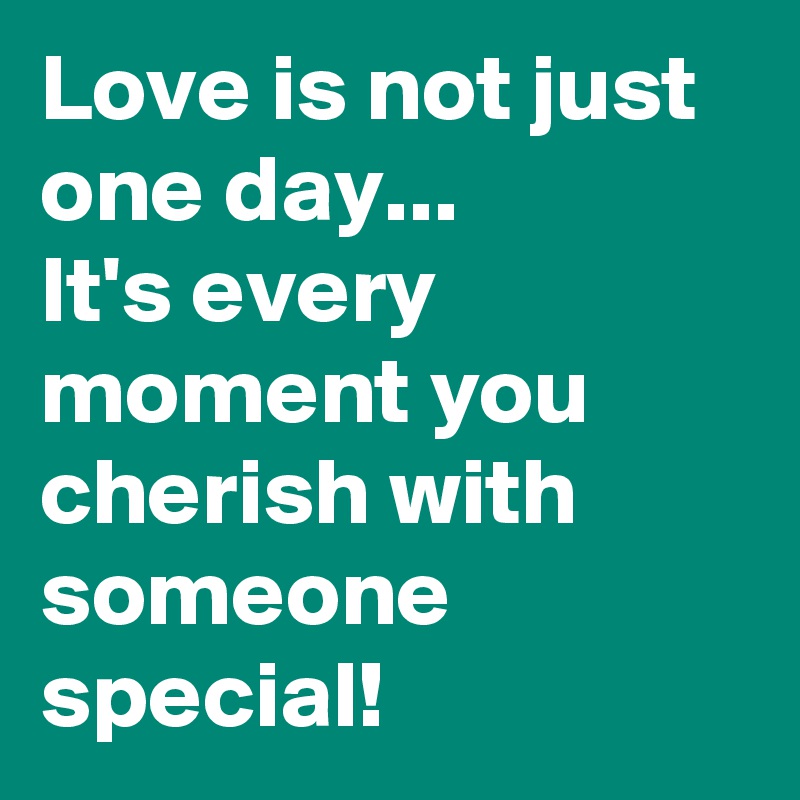 Love is not just one day... 
It's every moment you cherish with someone special!