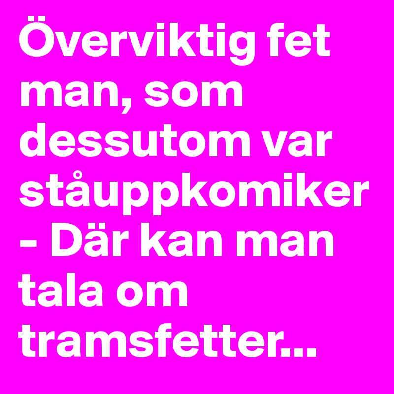 Överviktig fet man, som dessutom var ståuppkomiker- Där kan man tala om tramsfetter...