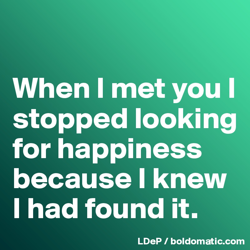 

When I met you I stopped looking for happiness because I knew I had found it. 