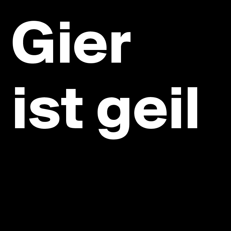 Gier ist geil