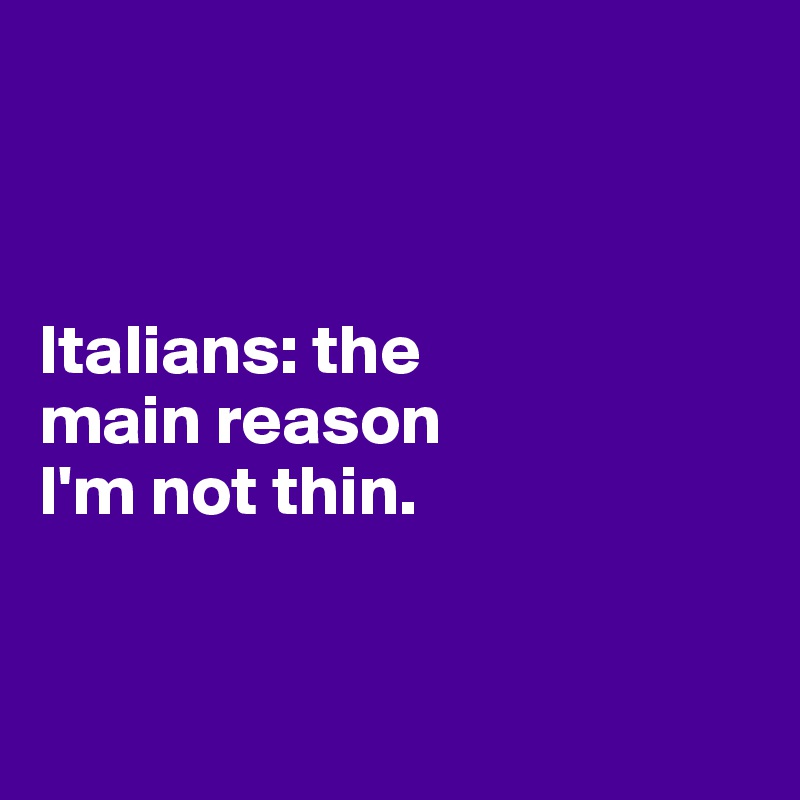 



Italians: the 
main reason 
I'm not thin.


