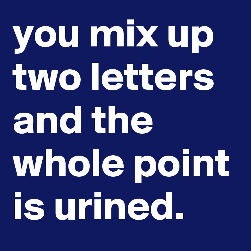 You Mix Up Two Letters And The Whole Point Is Urined Post By Graceyo On Boldomatic 