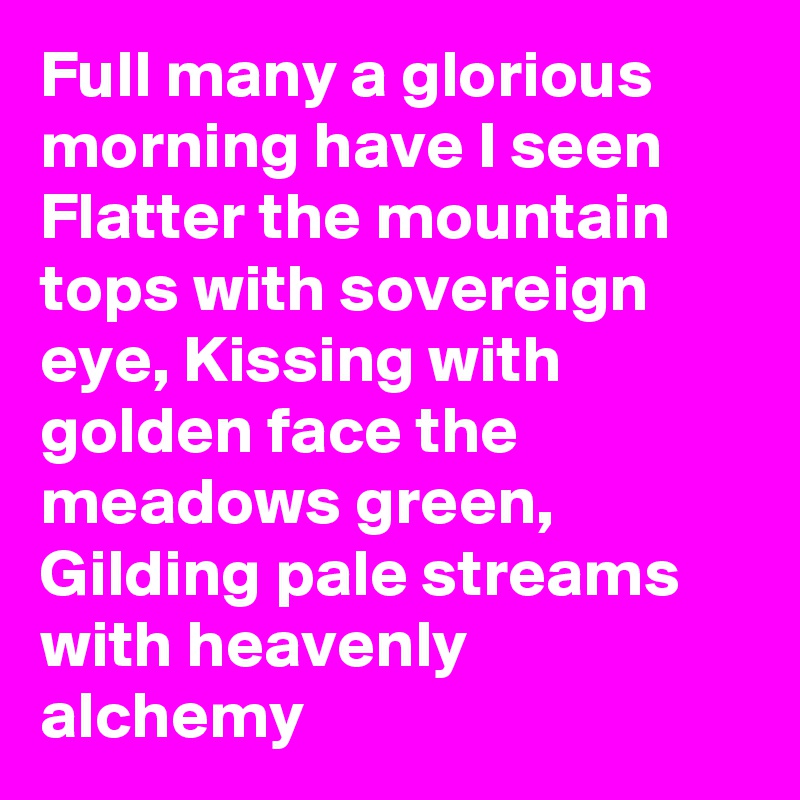 Full many a glorious morning have I seen Flatter the mountain tops with sovereign eye, Kissing with golden face the meadows green, Gilding pale streams with heavenly alchemy